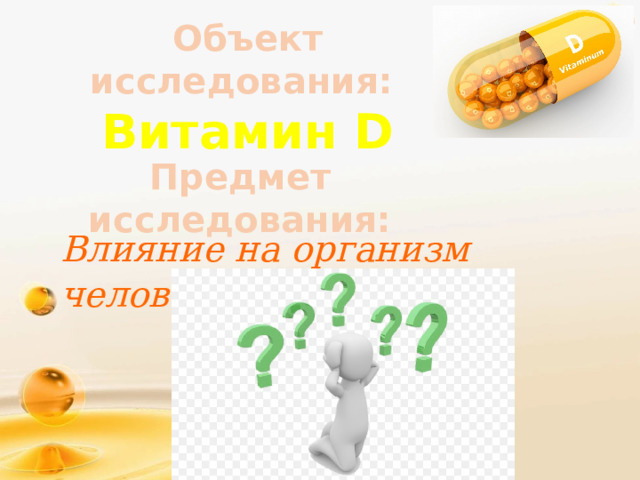 Объект исследования: Витамин D Предмет исследования:  Влияние на организм человека. 