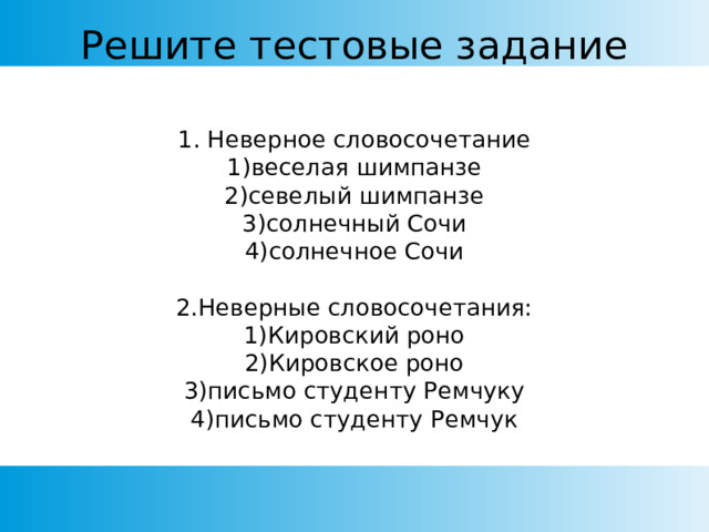 Решите тестовые задание 1. Неверное словосочетание 1)веселая шимпанзе 2)севелый шимпанзе 3)солнечный Сочи 4)солнечное Сочи 2.Неверные словосочетания: 1)Кировский роно 2)Кировское роно 3)письмо студенту Ремчуку 4)письмо студенту Ремчук 