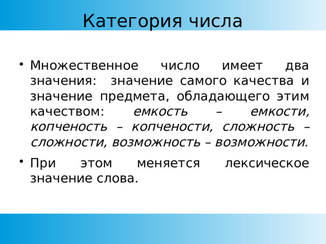 Категория числа Множественное число имеет два значения: значение самого качества и значение предмета, обладающего этим качеством: емкость – емкости, копченость – копчености, сложность – сложности, возможность – возможности. При этом меняется лексическое значение слова. 
