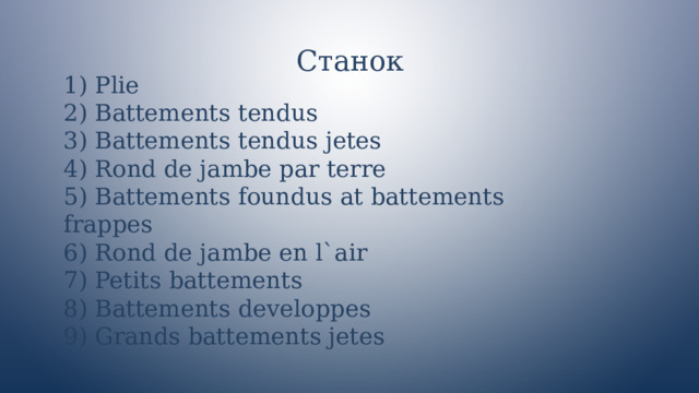 Станок 1) Plie  2) Battements tendus  3) Battements tendus jetes  4) Rond de jambe par terre  5) Battements foundus at battements frappes  6) Rond de jambe en l`air  7) Petits battements  8) Battements developpes  9) Grands battements jetes 