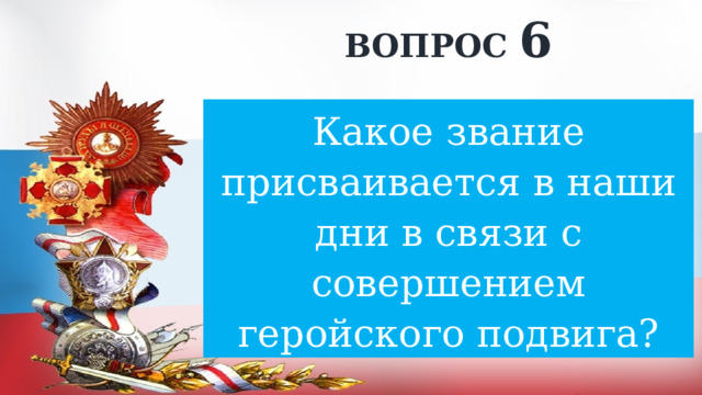ВОПРОС 6 Какое звание присваивается в наши дни в связи с совершением геройского подвига? 