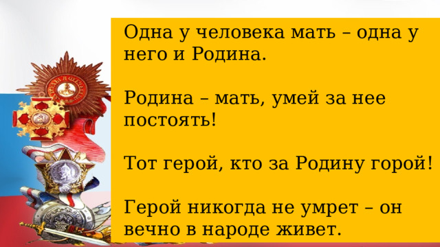 Одна у человека мать – одна у него и Родина. Родина – мать, умей за нее постоять! Тот герой, кто за Родину горой! Герой никогда не умрет – он вечно в народе живет. 