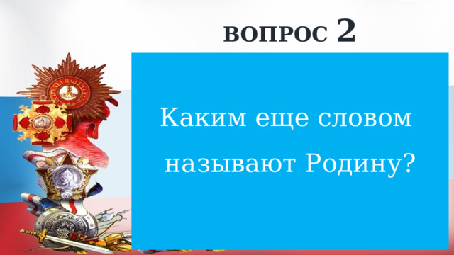 ВОПРОС 2 Каким еще словом называют Родину? 