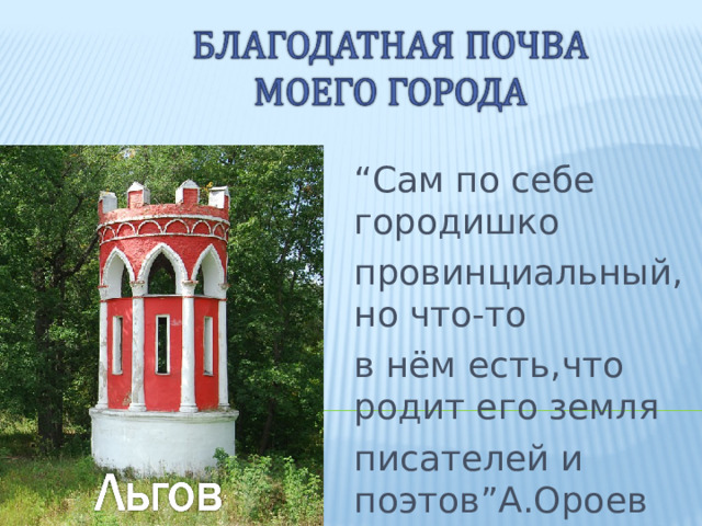 “ Сам по себе городишко провинциальный , но что-то в нём есть , что родит его земля писателей и поэтов ” А.Ороев  