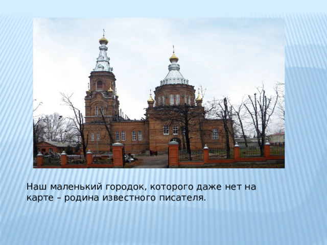 Наш маленький городок, которого даже нет на карте – родина известного писателя. 