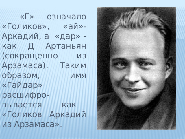  «Г» означало «Голиков», «ай»-Аркадий, а «дар» - как Д Артаньян (сокращенно из Арзамаса). Таким образом, имя «Гайдар» расшифро-вывается как «Голиков Аркадий из Арзамаса». 