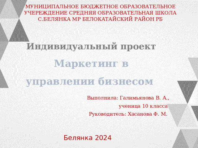 Выполнила: Галимьянова В. А.,  ученица 10 класса Руководитель: Хасанова Ф. М. МУНИЦИПАЛЬНОЕ БЮДЖЕТНОЕ ОБРАЗОВАТЕЛЬНОЕ УЧЕРЕЖДЕНИЕ СРЕДНЯЯ ОБРАЗОВАТЕЛЬНАЯ ШКОЛА С.БЕЛЯНКА МР БЕЛОКАТАЙСКИЙ РАЙОН РБ Индивидуальный проект Маркетинг в управлении бизнесом Белянка 2024 