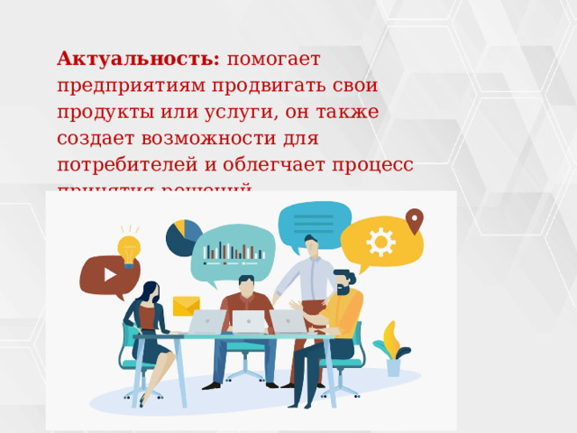  Актуальность: помогает предприятиям продвигать свои продукты или услуги, он также создает возможности для потребителей и облегчает процесс принятия решений.  
