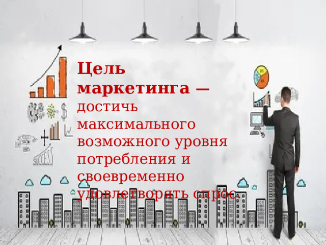 Цель маркетинга — достичь максимального возможного уровня потребления и своевременно удовлетворять спрос. 