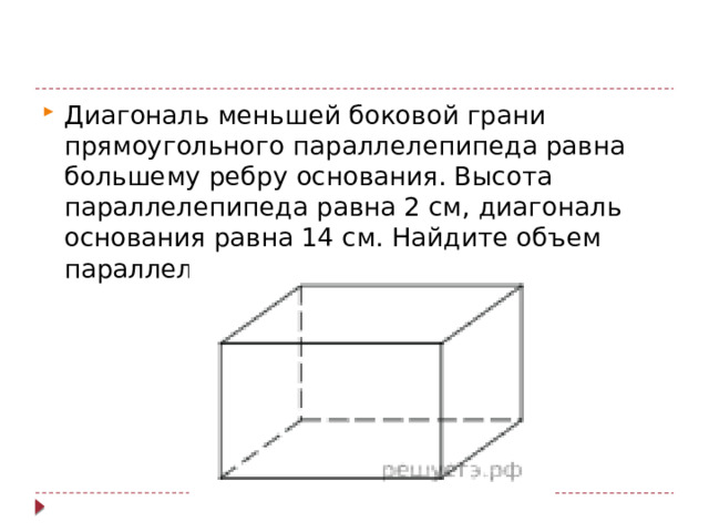 Диагональ меньшей боковой грани прямоугольного параллелепипеда равна большему ребру основания. Высота параллелепипеда равна 2 см, диагональ основания paвна 14 см. Найдите объем параллелепипеда. 