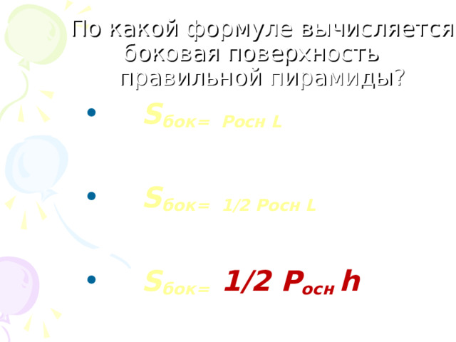 По какой формуле вычисляется боковая поверхность  правильной пирамиды ? 1)  S бок =   P осн L  2) S бок =   1/2  P осн L  3) S бок =   1/2  P осн h 
