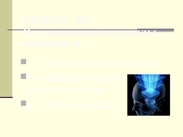 ВОПРОС №3  В основании пирамиды находятся а) только треугольники б) любой плоский многоугольник в) только квадрат 