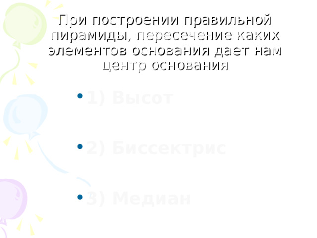 При построении правильной пирамиды, пересечение каких элементов основания дает нам центр основания 1) Высот  2) Биссектрис  3) Медиан 