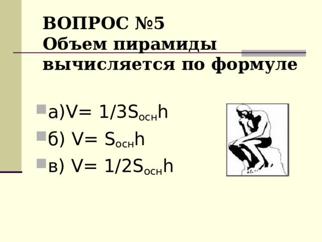 ВОПРОС № 5  Объем пирамиды вычисляется по формуле а) V=  1/3S осн h б) V=  S осн h в) V=  1/2S осн h 