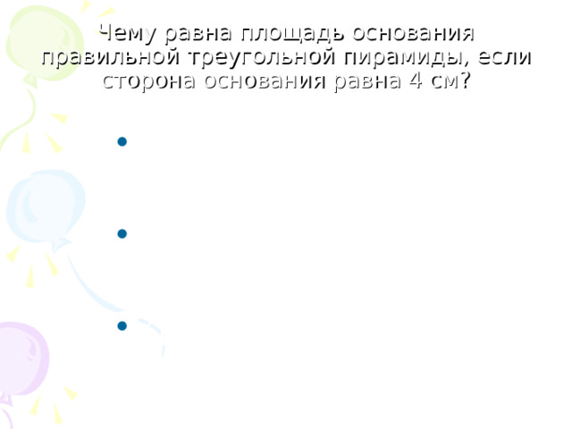 Чему равна площадь основания правильной треугольной пирамиды, если сторона основания равна 4 см ? 1) 16√3/4 см 2  2) 16 см 2  3) 8√3/4 см 2  