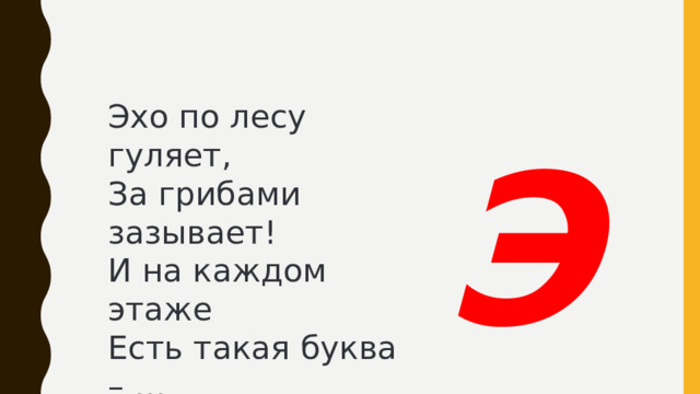 Эхо по лесу гуляет,  За грибами зазывает!  И на каждом этаже  Есть такая буква – … Э 