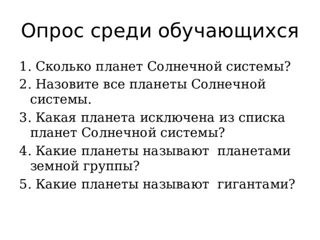 Опрос среди обучающихся 1. Сколько планет Солнечной системы? 2. Назовите все планеты Солнечной системы. 3. Какая планета исключена из списка планет Солнечной системы? 4. Какие планеты называют планетами земной группы? 5. Какие планеты называют гигантами? 