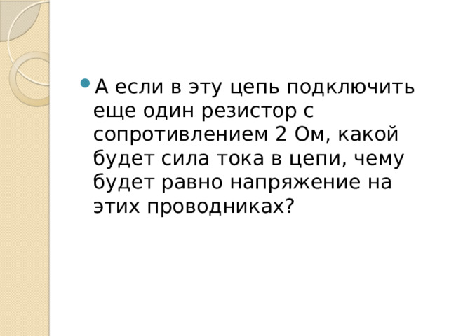 А если в эту цепь подключить еще один резистор с сопротивлением 2 Ом, какой будет сила тока в цепи, чему будет равно напряжение на этих проводниках? 