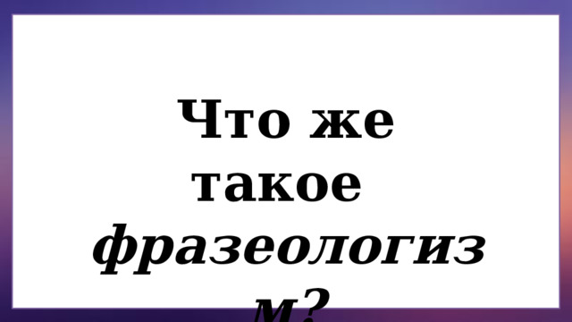 Что же такое фразеологизм? 