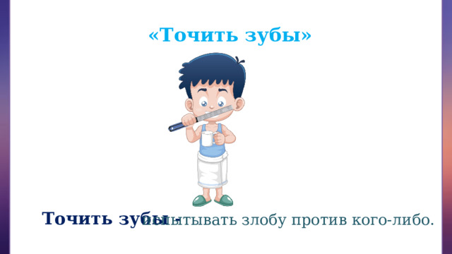«Точить зубы» Точить зубы - испытывать злобу против кого-либо. 