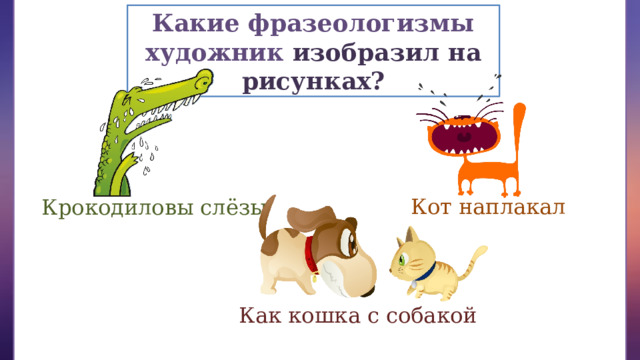 Какие фразеологизмы художник изобразил на рисунках? Кот наплакал Крокодиловы слёзы Как кошка с собакой 