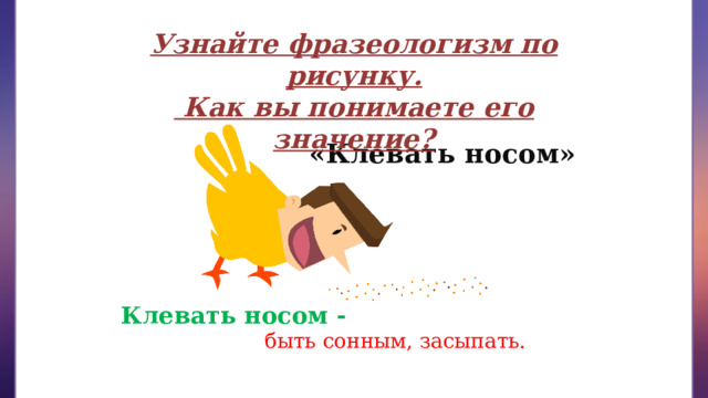 Узнайте фразеологизм по рисунку.  Как вы понимаете его значение? «Клевать носом» Клевать носом - быть сонным, засыпать. 