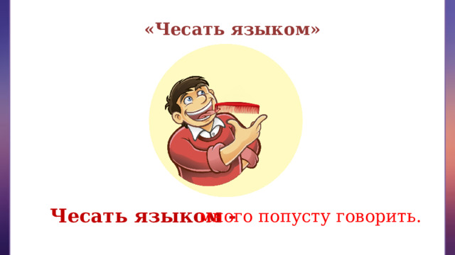 «Чесать языком» Чесать языком - много попусту говорить. 