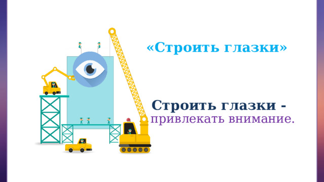 «Строить глазки» Строить глазки - привлекать внимание. 