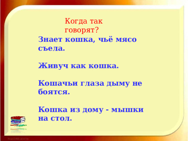 Когда так говорят? Знает кошка, чьё мясо съела.  Живуч как кошка.  Кошачьи глаза дыму не боятся.  Кошка из дому - мышки на стол. 