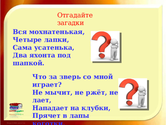 Отгадайте загадки Вся мохнатенькая, Четыре лапки, Сама усатенька, Два яхонта под шапкой.    Что за зверь со мной играет? Не мычит, не ржёт, не лает, Нападает на клубки, Прячет в лапы коготки.         