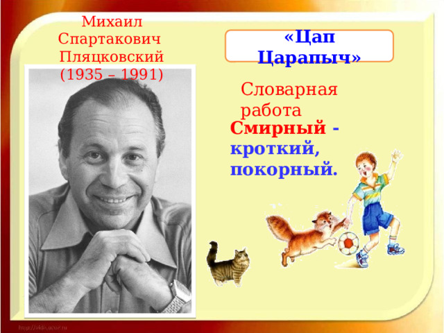 Михаил Спартакович Пляцковский (1935 – 1991) «Цап Царапыч» Словарная работа Смирный - кроткий, покорный. 