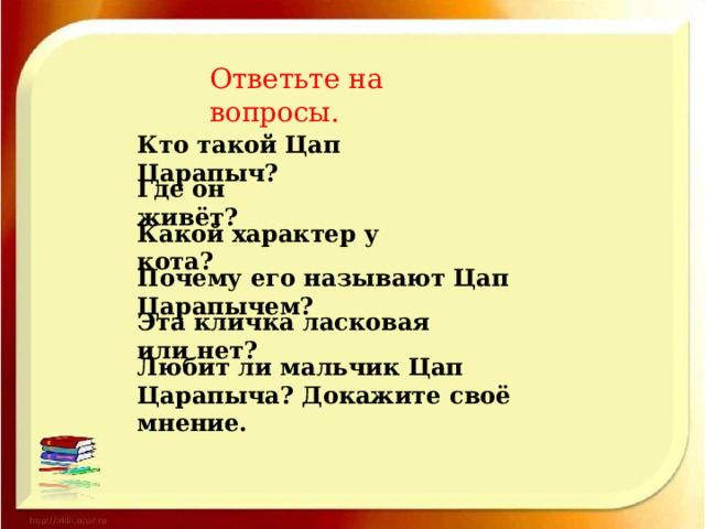 Ответьте на вопросы. Кто такой Цап Царапыч? Где он живёт? Какой характер у кота? Почему его называют Цап Царапычем? Эта кличка ласковая или нет? Любит ли мальчик Цап Царапыча? Докажите своё мнение. 