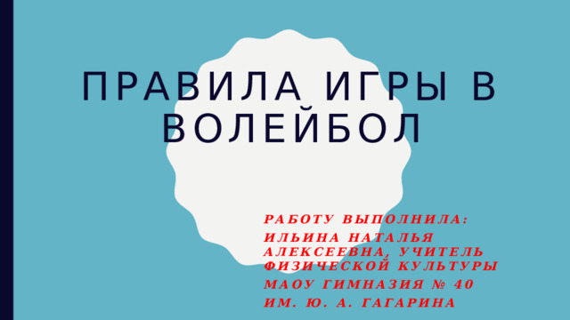 Правила игры в волейбол Работу выполнила: Ильина Наталья Алексеевна, учитель физической культуры МАОУ гимназия № 40 им. Ю. А. Гагарина  