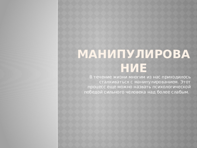 Манипулирование В течение жизни многим из нас приходилось сталкиваться с манипулированием. Этот процесс еще можно назвать психологической победой сильного человека над более слабым. 