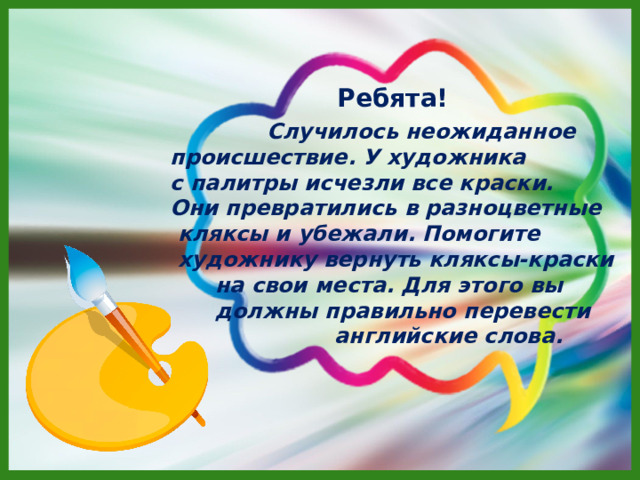 Ребята!   Случилось неожиданное происшествие. У художника с палитры исчезли все краски. Они превратились в разноцветные  кляксы и убежали. Помогите  художнику вернуть кляксы-краски  на свои места. Для этого вы  должны правильно перевести  английские слова. 