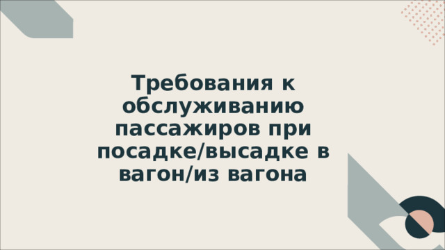 Требования  к  обслуживанию пассажиров  при посадке/высадке  в  вагон/из вагона 