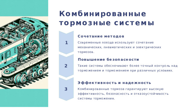 Комбинированные тормозные  системы Сочетание  методов Современные  поезда  используют  сочетание  механических, пневматических  и  электрических  тормозов. 1 Повышение  безопасности Такие  системы  обеспечивают  более  точный  контроль  над  торможением и  торможением  при  различных  условиях. 2 Эффективность  и  надежность Комбинированные  тормоза  гарантируют  высокую  эффективность, безопасность  и  отказоустойчивость  системы  торможения. 3 