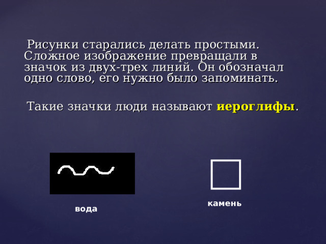  Рисунки старались делать простыми. Сложное изображение превращали в значок из двух-трех линий. Он обозначал одно слово, его нужно было запоминать.  Такие значки люди называют иероглифы . камень вода 