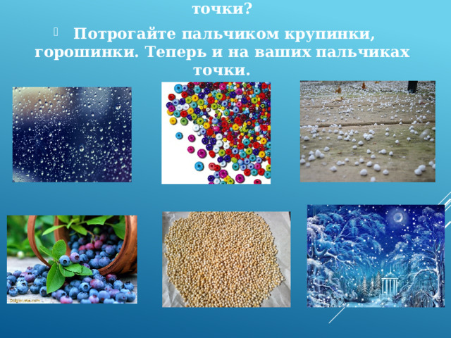 Что еще в настоящей жизни напоминает точки?  Потрогайте пальчиком крупинки, горошинки. Теперь и на ваших пальчиках точки. 