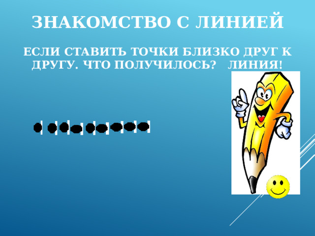 Знакомство с линией   Если ставить точки близко друг к другу. Что получилось? Линия!   