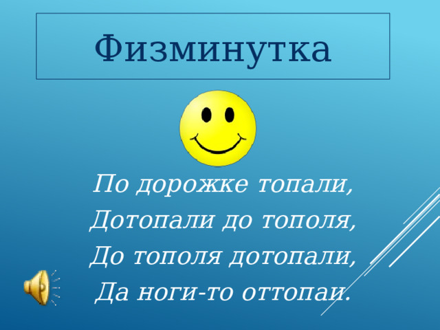 Физминутка По дорожке топали, Дотопали до тополя, До тополя дотопали, Да ноги-то оттопаи. 