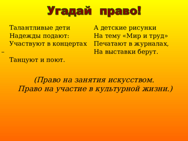  Талантливые дети  Надежды подают:  Участвуют в концертах –  Танцуют и поют. А детские рисунки На тему «Мир и труд» Печатают в журналах, На выставки берут. (Право на занятия искусством.  Право на участие в культурной жизни.) 