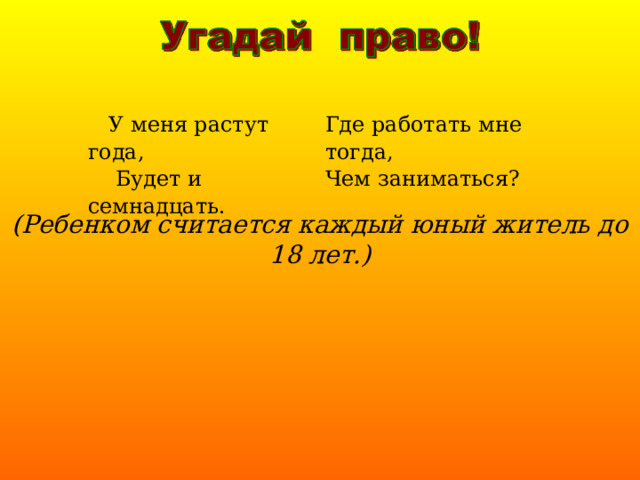  У меня растут года,  Будет и семнадцать. Где работать мне тогда, Чем заниматься? (Ребенком считается каждый юный житель до 18 лет.) 