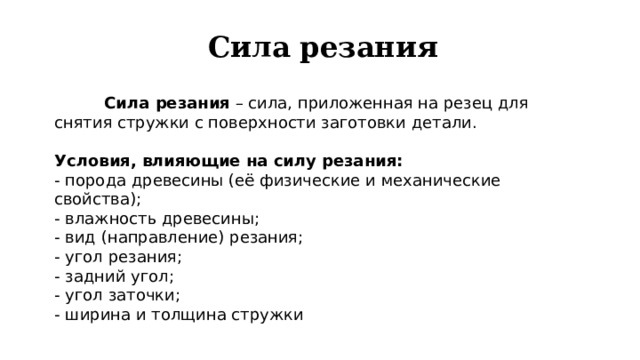 Сила резания  Сила резания – сила, приложенная на резец для снятия стружки с поверхности заготовки детали. Условия, влияющие на силу резания: - порода древесины (её физические и механические свойства); - влажность древесины; - вид (направление) резания; - угол резания; - задний угол; - угол заточки; - ширина и толщина стружки 