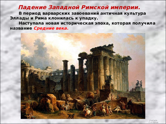 Падение Западной Римской империи.  В период варварских завоеваний античная культура Эллады и Рима клонилась к упадку.  Наступала новая историческая эпоха, которая получила название Средние века. Учитель: С.А.Попов. 