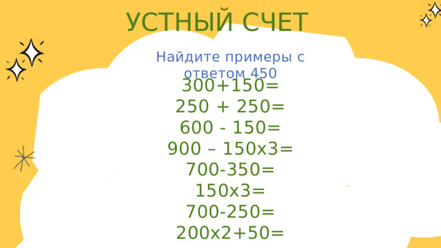 УСТНЫЙ СЧЕТ Найдите примеры с ответом 450 300+150= 250 + 250= 600 - 150= 900 – 150х3= 700-350= 150х3= 700-250= 200х2+50= 