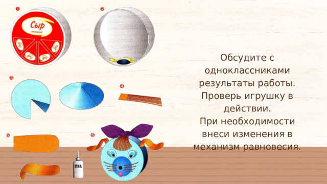 Обсудите с одноклассниками результаты работы. Проверь игрушку в действии. При необходимости внеси изменения в механизм равновесия. 