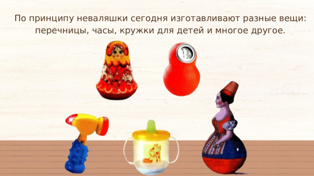 По принципу неваляшки сегодня изготавливают разные вещи: перечницы, часы, кружки для детей и многое другое. 