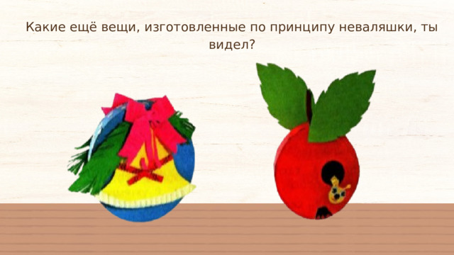 Какие ещё вещи, изготовленные по принципу неваляшки, ты видел? 