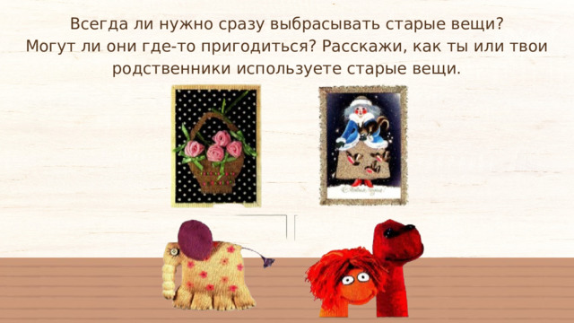 Всегда ли нужно сразу выбрасывать старые вещи? Могут ли они где-то пригодиться? Расскажи, как ты или твои родственники используете старые вещи. 